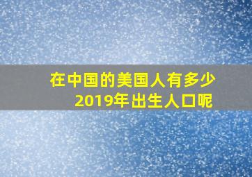 在中国的美国人有多少2019年出生人口呢