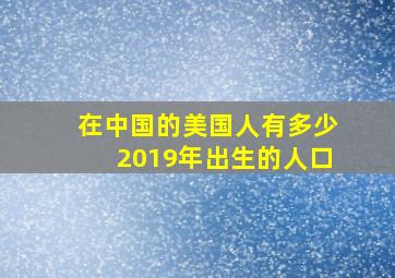 在中国的美国人有多少2019年出生的人口