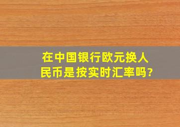 在中国银行欧元换人民币是按实时汇率吗?