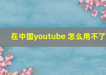 在中国youtube 怎么用不了