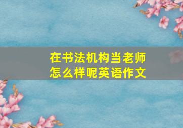 在书法机构当老师怎么样呢英语作文