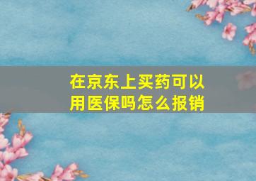 在京东上买药可以用医保吗怎么报销