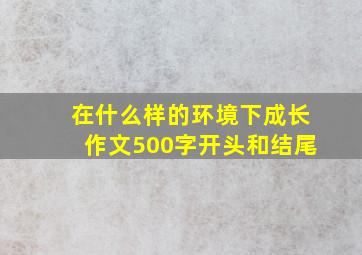 在什么样的环境下成长作文500字开头和结尾