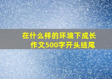 在什么样的环境下成长作文500字开头结尾