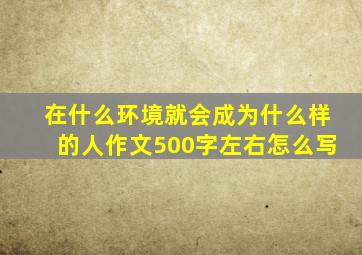 在什么环境就会成为什么样的人作文500字左右怎么写