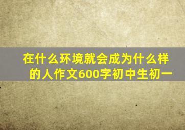 在什么环境就会成为什么样的人作文600字初中生初一