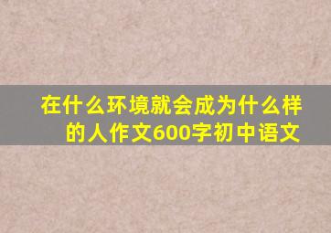 在什么环境就会成为什么样的人作文600字初中语文