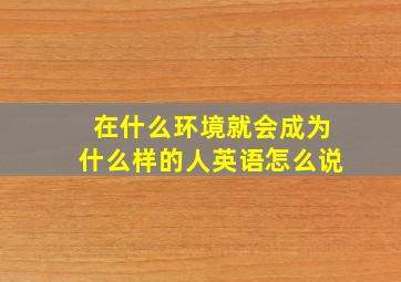 在什么环境就会成为什么样的人英语怎么说