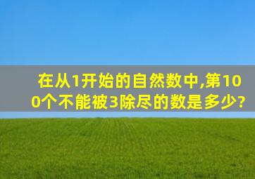 在从1开始的自然数中,第100个不能被3除尽的数是多少?