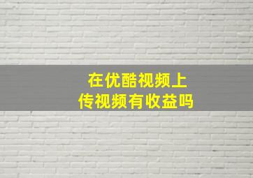 在优酷视频上传视频有收益吗