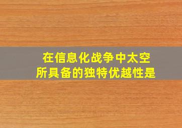 在信息化战争中太空所具备的独特优越性是