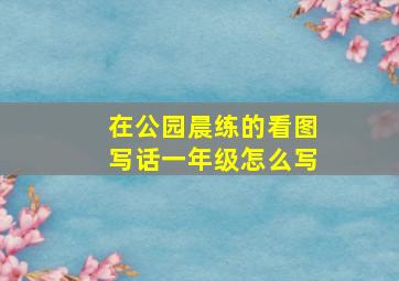 在公园晨练的看图写话一年级怎么写