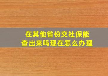 在其他省份交社保能查出来吗现在怎么办理