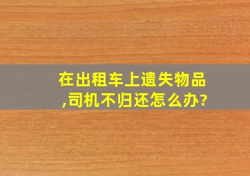 在出租车上遗失物品,司机不归还怎么办?