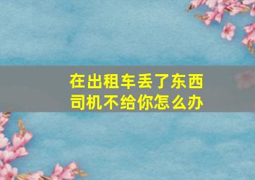 在出租车丢了东西司机不给你怎么办