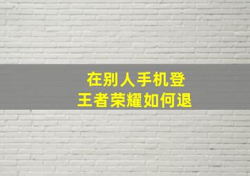 在别人手机登王者荣耀如何退