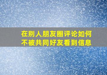 在别人朋友圈评论如何不被共同好友看到信息