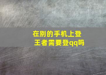 在别的手机上登王者需要登qq吗