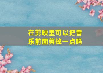 在剪映里可以把音乐前面剪掉一点吗