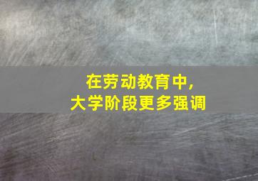 在劳动教育中,大学阶段更多强调