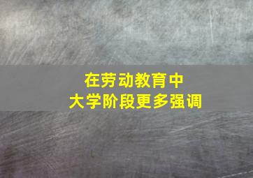 在劳动教育中 大学阶段更多强调