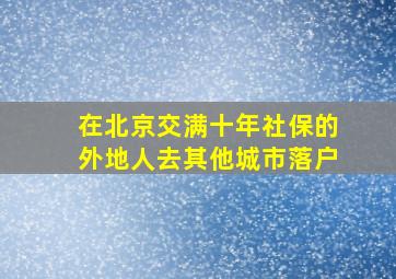 在北京交满十年社保的外地人去其他城市落户