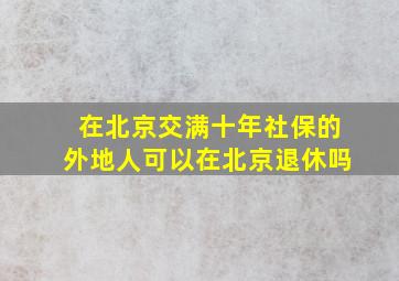 在北京交满十年社保的外地人可以在北京退休吗