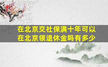 在北京交社保满十年可以在北京领退休金吗有多少