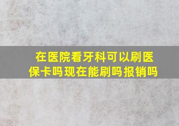 在医院看牙科可以刷医保卡吗现在能刷吗报销吗