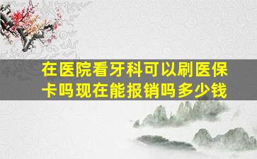 在医院看牙科可以刷医保卡吗现在能报销吗多少钱