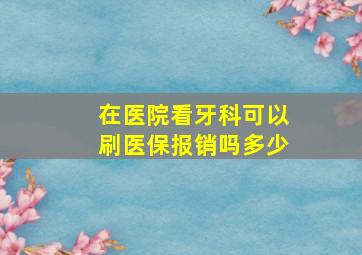 在医院看牙科可以刷医保报销吗多少