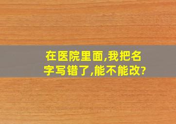 在医院里面,我把名字写错了,能不能改?