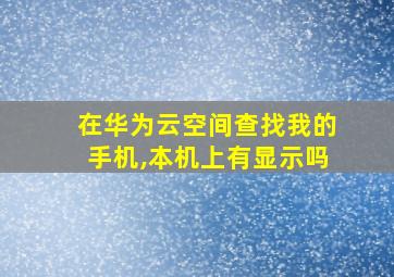 在华为云空间查找我的手机,本机上有显示吗