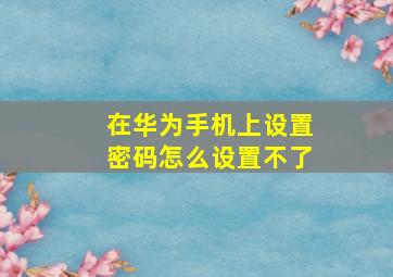 在华为手机上设置密码怎么设置不了