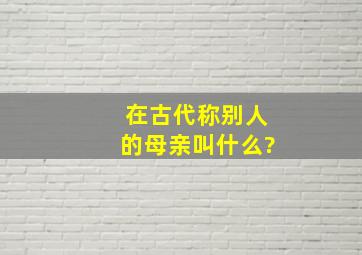 在古代称别人的母亲叫什么?