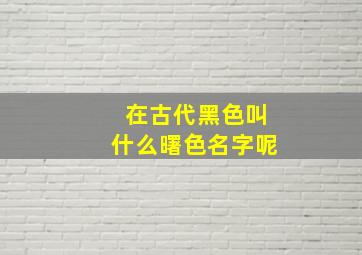 在古代黑色叫什么曙色名字呢