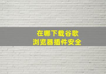 在哪下载谷歌浏览器插件安全