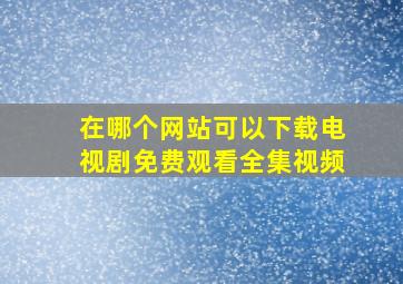 在哪个网站可以下载电视剧免费观看全集视频