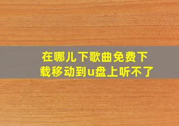 在哪儿下歌曲免费下载移动到u盘上听不了