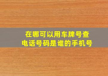 在哪可以用车牌号查电话号码是谁的手机号