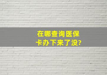 在哪查询医保卡办下来了没?