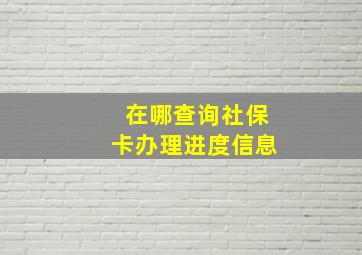 在哪查询社保卡办理进度信息