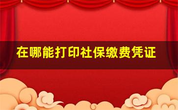 在哪能打印社保缴费凭证