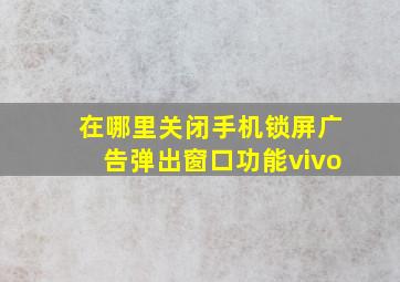 在哪里关闭手机锁屏广告弹出窗口功能vivo