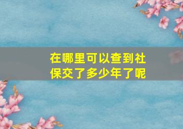 在哪里可以查到社保交了多少年了呢