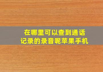 在哪里可以查到通话记录的录音呢苹果手机