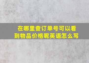 在哪里查订单号可以看到物品价格呢英语怎么写