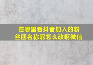 在哪里看抖音加入的粉丝团名称呢怎么改啊微信