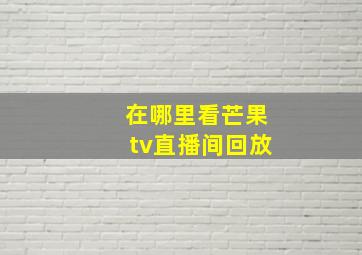 在哪里看芒果tv直播间回放