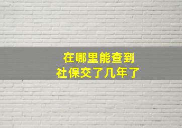 在哪里能查到社保交了几年了